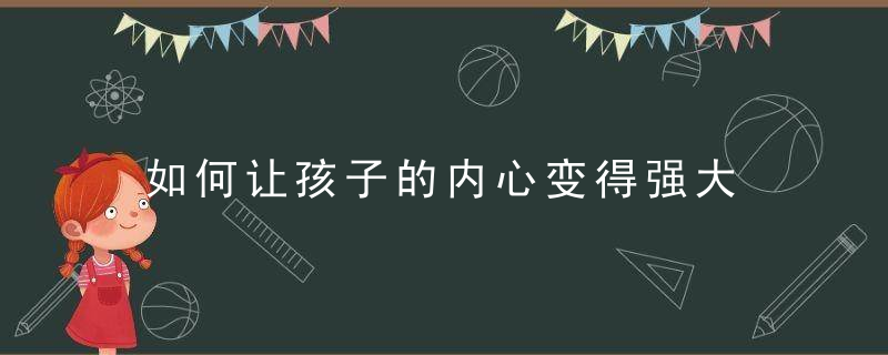 如何让孩子的内心变得强大 怎么才能培养孩子强大的内心